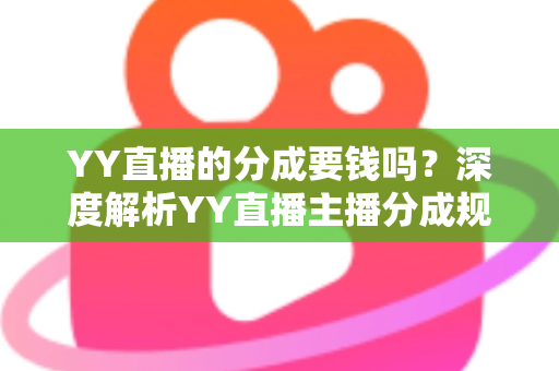 YY直播的分成要钱吗？深度解析YY直播主播分成规则、费用构成与增收指南