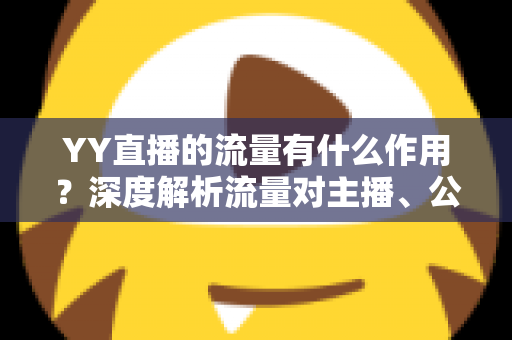 YY直播的流量有什么作用?深度解析流量对主播、公会与平台的核心价值 YY直播的流量有什么作用?深度解析流量对主播、公会与平台的核心价值