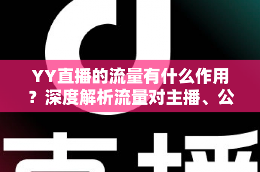 YY直播的流量有什么作用?深度解析流量对主播、公会与平台的核心价值 YY直播的流量有什么作用?深度解析流量对主播、公会与平台的核心价值