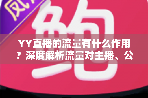 YY直播的流量有什么作用？深度解析流量对主播、公会与平台的核心价值
