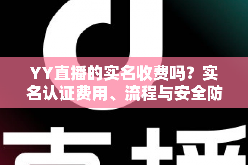 YY直播的实名收费吗？实名认证费用、流程与安全防骗全解析