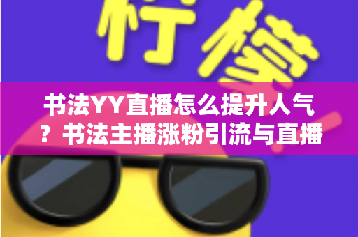 书法YY直播怎么提升人气?书法主播涨粉引流与直播间人气暴涨的实战指南 书法YY直播怎么提升人气?书法主播涨粉引流与直播间人气暴涨的实战指南