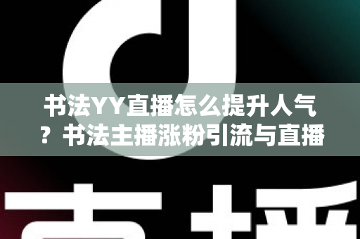书法YY直播怎么提升人气？书法主播涨粉引流与直播间人气暴涨的实战指南