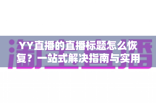 YY直播的直播标题怎么恢复?一站式解决指南与实用技巧全解析 YY直播的直播标题怎么恢复?一站式解决指南与实用技巧全解析