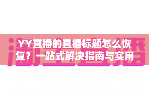 YY直播的直播标题怎么恢复?一站式解决指南与实用技巧全解析 YY直播的直播标题怎么恢复?一站式解决指南与实用技巧全解析