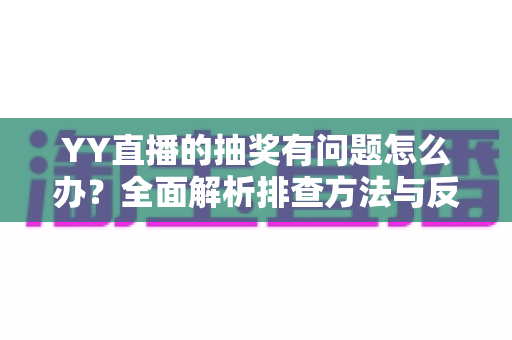 YY直播的抽奖有问题怎么办？全面解析排查方法与反馈流程，助你顺利解决抽奖难题