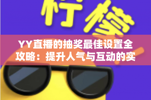 YY直播的抽奖最佳设置全攻略：提升人气与互动的实用指南