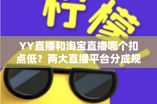 YY直播和淘宝直播哪个扣点低?两大直播平台分成规则深度对比,帮你选对最省钱的变现渠道 YY直播和淘宝直播哪个扣点低?两大直播平台分成规则深度对比,帮你选对最省钱的变现渠道