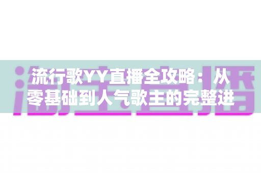 流行歌YY直播全攻略:从零基础到人气歌主的完整进阶指南 流行歌YY直播全攻略:从零基础到人气歌主的完整进阶指南
