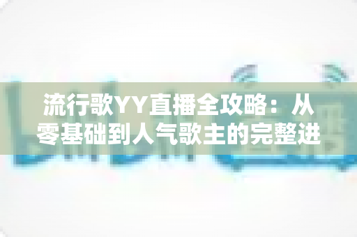 流行歌YY直播全攻略:从零基础到人气歌主的完整进阶指南 流行歌YY直播全攻略:从零基础到人气歌主的完整进阶指南