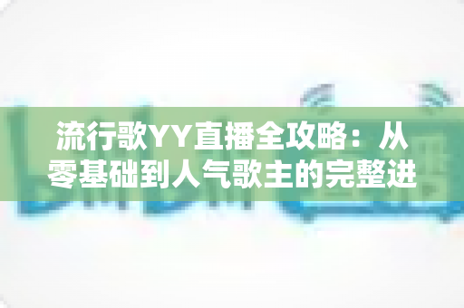 流行歌YY直播全攻略:从零基础到人气歌主的完整进阶指南 流行歌YY直播全攻略:从零基础到人气歌主的完整进阶指南