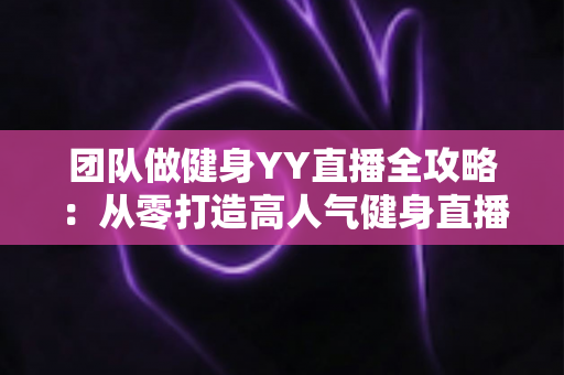 团队做健身YY直播全攻略:从零打造高人气健身直播间的实战运营指南 团队做健身YY直播全攻略:从零打造高人气健身直播间的实战运营指南