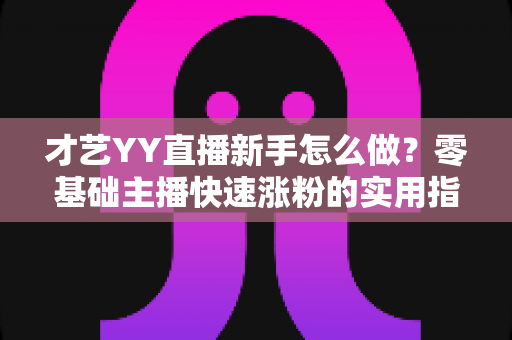 才艺YY直播新手怎么做?零基础主播快速涨粉的实用指南 才艺YY直播新手怎么做?零基础主播快速涨粉的实用指南