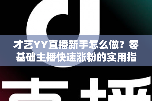 才艺YY直播新手怎么做？零基础主播快速涨粉的实用指南