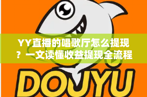 YY直播的唱歌厅怎么提现?一文读懂收益提现全流程与实用攻略 YY直播的唱歌厅怎么提现?一文读懂收益提现全流程与实用攻略