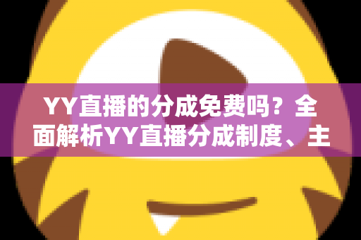 YY直播的分成免费吗?全面解析YY直播分成制度、主播收益规则与赚钱技巧 YY直播的分成免费吗?全面解析YY直播分成制度、主播收益规则与赚钱技巧