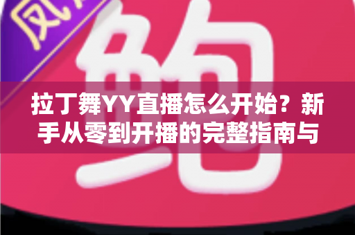 拉丁舞YY直播怎么开始?新手从零到开播的完整指南与涨粉变现技巧 拉丁舞YY直播怎么开始?新手从零到开播的完整指南与涨粉变现技巧