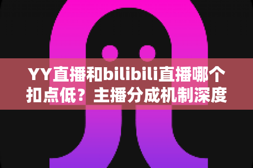 YY直播和bilibili直播哪个扣点低?主播分成机制深度对比与选平台实战指南 YY直播和bilibili直播哪个扣点低?主播分成机制深度对比与选平台实战指南