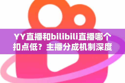 YY直播和bilibili直播哪个扣点低?主播分成机制深度对比与选平台实战指南 YY直播和bilibili直播哪个扣点低?主播分成机制深度对比与选平台实战指南