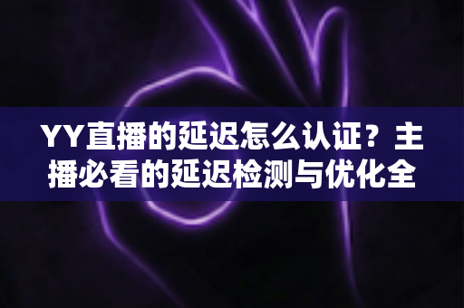 YY直播的延迟怎么认证?主播必看的延迟检测与优化全攻略 YY直播的延迟怎么认证?主播必看的延迟检测与优化全攻略