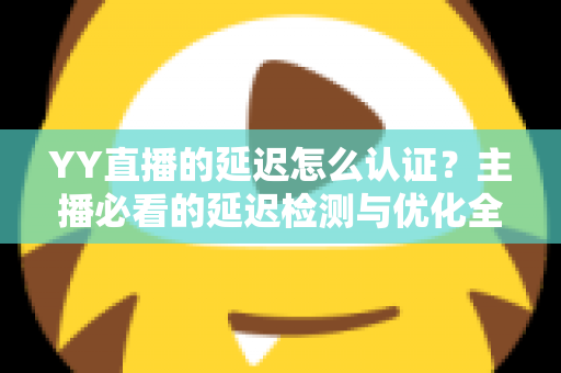 YY直播的延迟怎么认证?主播必看的延迟检测与优化全攻略 YY直播的延迟怎么认证?主播必看的延迟检测与优化全攻略