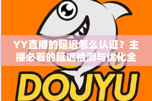 YY直播的延迟怎么认证?主播必看的延迟检测与优化全攻略 YY直播的延迟怎么认证?主播必看的延迟检测与优化全攻略