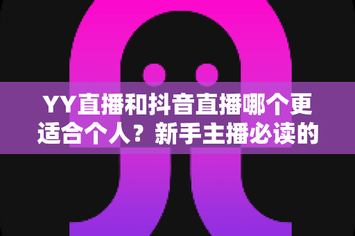 YY直播和抖音直播哪个更适合个人？新手主播必读的平台选择全攻略