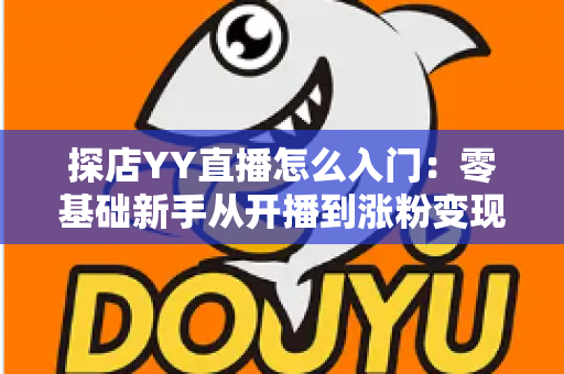 探店YY直播怎么入门:零基础新手从开播到涨粉变现的完整实战攻略 探店YY直播怎么入门:零基础新手从开播到涨粉变现的完整实战攻略