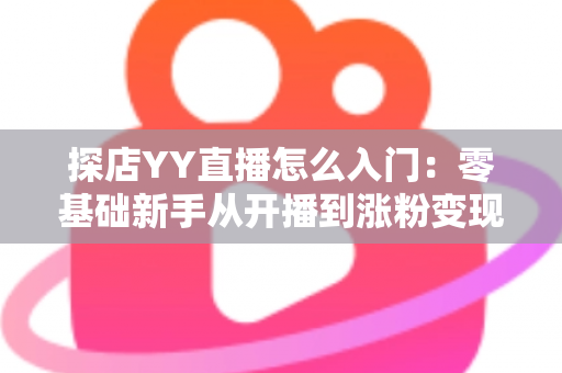 探店YY直播怎么入门:零基础新手从开播到涨粉变现的完整实战攻略 探店YY直播怎么入门:零基础新手从开播到涨粉变现的完整实战攻略