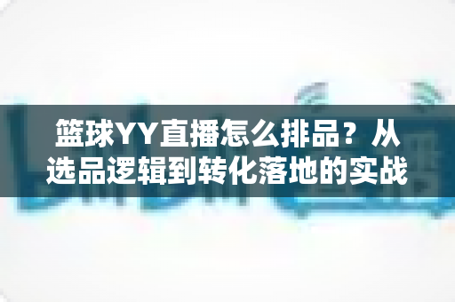 篮球YY直播怎么排品？从选品逻辑到转化落地的实战全攻略