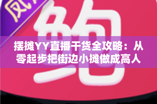 摆摊YY直播干货全攻略:从零起步把街边小摊做成高人气直播间的实战秘籍 摆摊YY直播干货全攻略:从零起步把街边小摊做成高人气直播间的实战秘籍