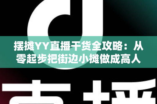 摆摊YY直播干货全攻略:从零起步把街边小摊做成高人气直播间的实战秘籍 摆摊YY直播干货全攻略:从零起步把街边小摊做成高人气直播间的实战秘籍