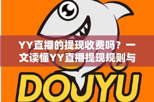 YY直播的提现收费吗？一文读懂YY直播提现规则与费用明细，主播必看避坑指南