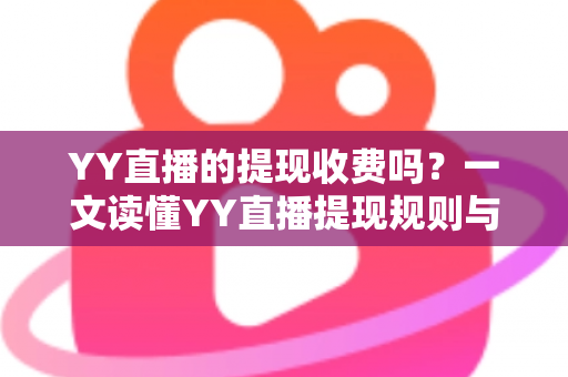 YY直播的提现收费吗？一文读懂YY直播提现规则与费用明细，主播必看避坑指南