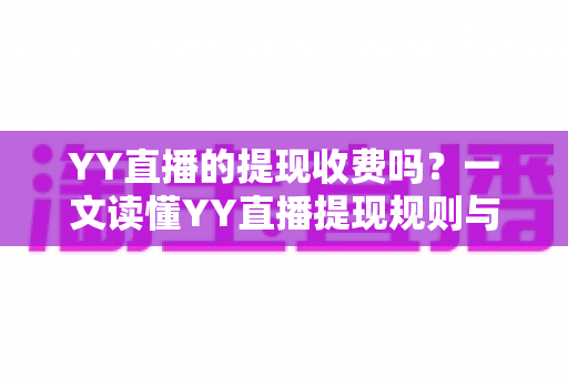 YY直播的提现收费吗？一文读懂YY直播提现规则与费用明细，主播必看避坑指南