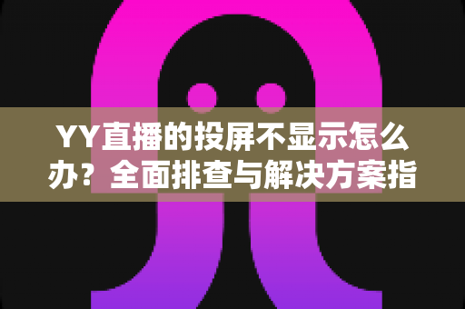 YY直播的投屏不显示怎么办?全面排查与解决方案指南,助你快速恢复大屏观看体验 YY直播的投屏不显示怎么办?全面排查与解决方案指南,助你快速恢复大屏观看体验