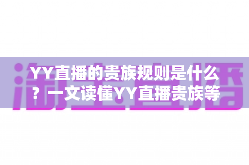 YY直播的贵族规则是什么?一文读懂YY直播贵族等级、特权与开通全攻略 YY直播的贵族规则是什么?一文读懂YY直播贵族等级、特权与开通全攻略