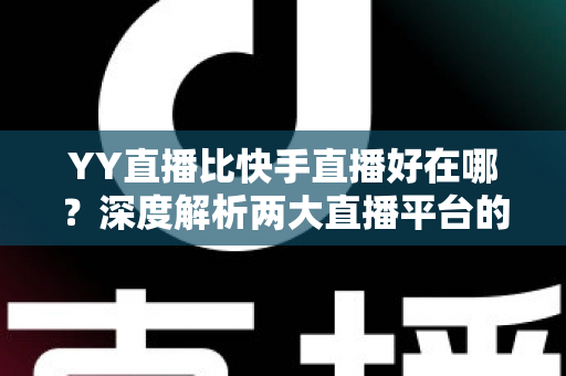 YY直播比快手直播好在哪？深度解析两大直播平台的核心差异与独特优势