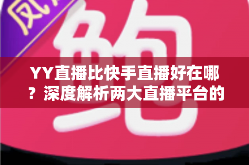 YY直播比快手直播好在哪？深度解析两大直播平台的核心差异与独特优势