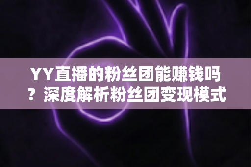 YY直播的粉丝团能赚钱吗?深度解析粉丝团变现模式与实用赚钱攻略 YY直播的粉丝团能赚钱吗?深度解析粉丝团变现模式与实用赚钱攻略