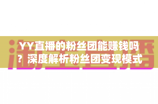 YY直播的粉丝团能赚钱吗?深度解析粉丝团变现模式与实用赚钱攻略 YY直播的粉丝团能赚钱吗?深度解析粉丝团变现模式与实用赚钱攻略
