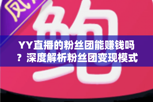 YY直播的粉丝团能赚钱吗？深度解析粉丝团变现模式与实用赚钱攻略