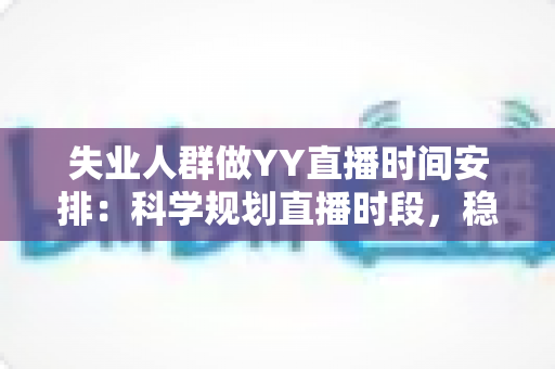 失业人群做YY直播时间安排:科学规划直播时段,稳步开启副业增收新路径 失业人群做YY直播时间安排:科学规划直播时段,稳步开启副业增收新路径