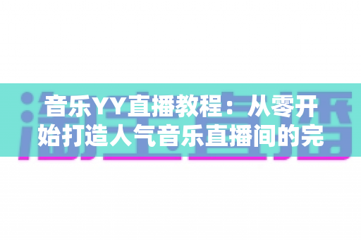音乐YY直播教程：从零开始打造人气音乐直播间的完整指南