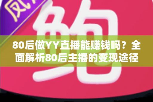 80后做YY直播能赚钱吗？全面解析80后主播的变现途径、核心优势与实用赚钱指南