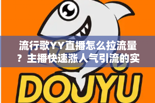 流行歌YY直播怎么拉流量？主播快速涨人气引流的实战全攻略