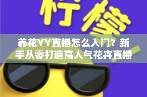 养花YY直播怎么入门？新手从零打造高人气花卉直播间的完整指南
