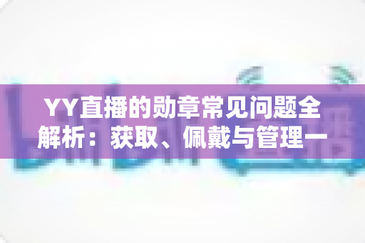 YY直播的勋章常见问题全解析:获取、佩戴与管理一站式实用指南 YY直播的勋章常见问题全解析:获取、佩戴与管理一站式实用指南