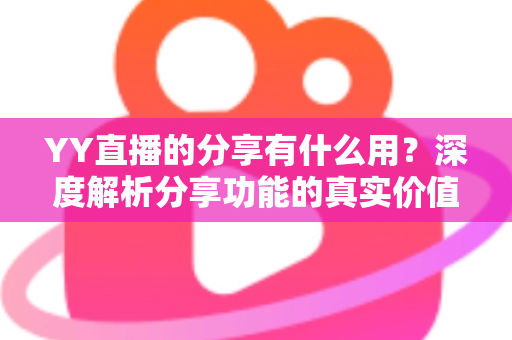 YY直播的分享有什么用?深度解析分享功能的真实价值与运营技巧 YY直播的分享有什么用?深度解析分享功能的真实价值与运营技巧