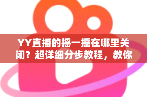 YY直播的摇一摇在哪里关闭?超详细分步教程,教你彻底告别误触跳转广告的烦恼 YY直播的摇一摇在哪里关闭?超详细分步教程,教你彻底告别误触跳转广告的烦恼